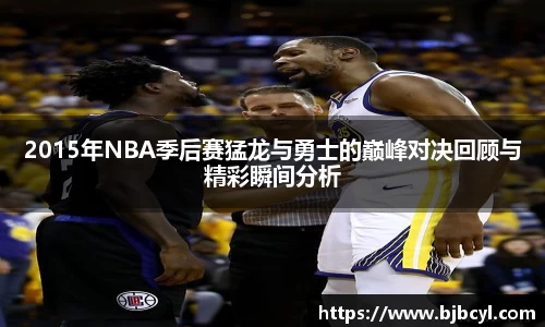 2015年NBA季后赛猛龙与勇士的巅峰对决回顾与精彩瞬间分析