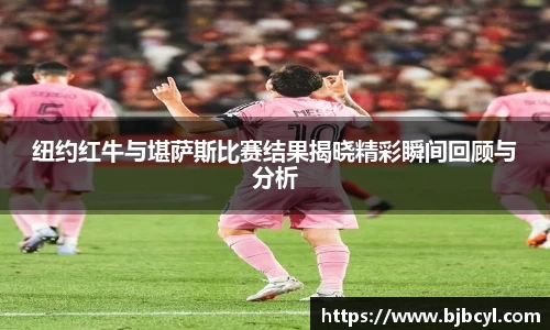 纽约红牛与堪萨斯比赛结果揭晓精彩瞬间回顾与分析