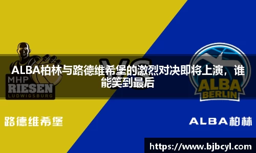 ALBA柏林与路德维希堡的激烈对决即将上演，谁能笑到最后
